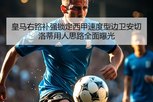皇马右路补强锁定西甲速度型边卫安切洛蒂用人思路全面曝光