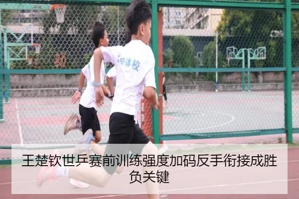 王楚钦世乒赛前训练强度加码反手衔接成胜负关键