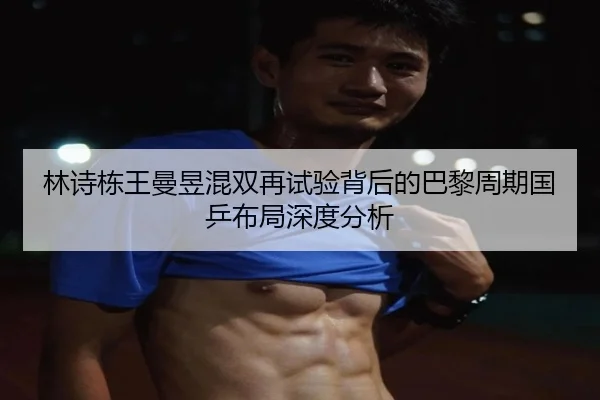 林诗栋王曼昱混双再试验背后的巴黎周期国乒布局深度分析