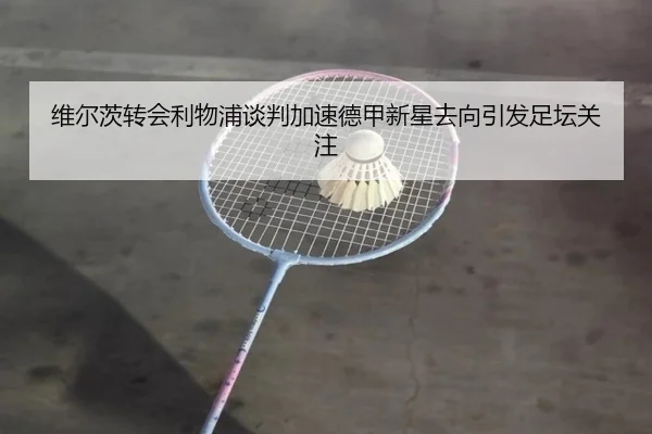 维尔茨转会利物浦谈判加速德甲新星去向引发足坛关注