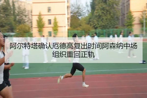 阿尔特塔确认厄德高复出时间阿森纳中场组织重回正轨