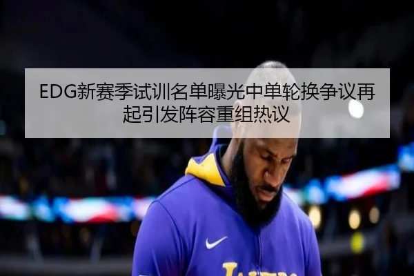 EDG新赛季试训名单曝光中单轮换争议再起引发阵容重组热议
